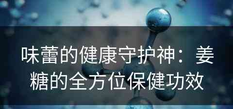 味蕾的健康守护神：姜糖的全方位保健功效
